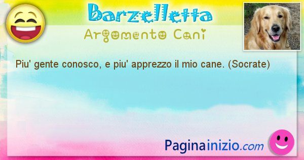 Barzelletta argomento Cani: Piu' gente conosco, e piu' apprezzo il mio cane. (Socrate) (id=2007)