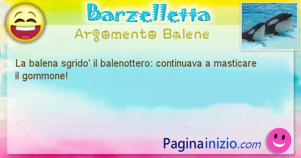 Barzelletta argomento Balene: La balena sgrido' il balenottero: continuava a masticare ... (id=2056)