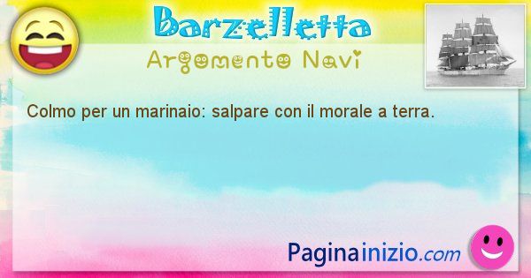 Colmo argomento Navi: Colmo per un marinaio: salpare con il morale a terra. (id=1653)