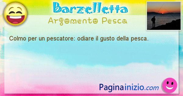 Colmo argomento Pesca: Colmo per un pescatore: odiare il gusto della pesca. (id=1756)