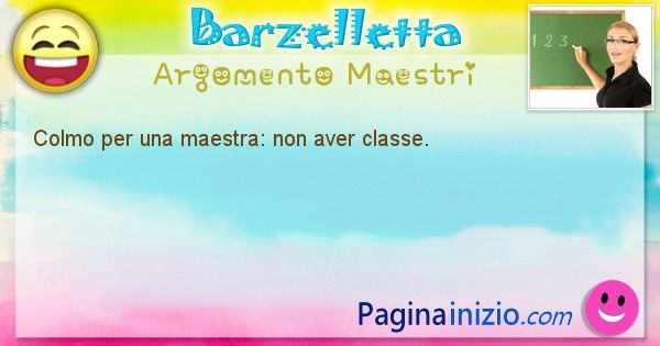 Colmo argomento Maestri: Colmo per una maestra: non aver classe. (id=1759)