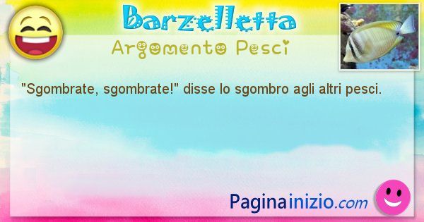 Come disse argomento Pesci: Sgombrate, sgombrate! disse lo sgombro agli altri pesci. (id=528)