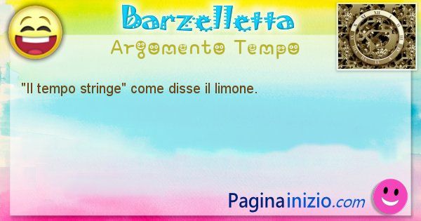 Come disse argomento Tempo: Il tempo stringe come disse il limone. (id=599)