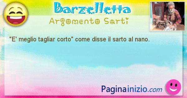 Come disse argomento Sarti: E' meglio tagliar corto come disse il sarto al nano. (id=616)