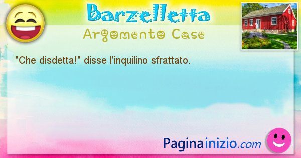 Come disse argomento Case: Che disdetta! disse l'inquilino sfrattato. (id=621)