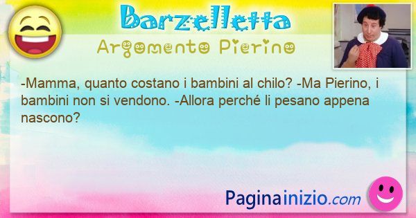Barzelletta argomento Pierino: -Mamma, quanto costano i bambini al chilo? -Ma ... (id=3429)