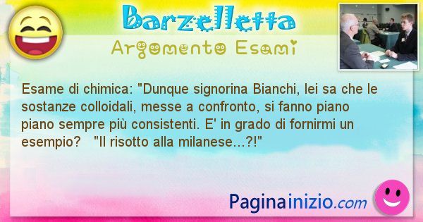 Barzelletta argomento Esami: Esame di chimica: Dunque signorina Bianchi, lei sa che ... (id=655)