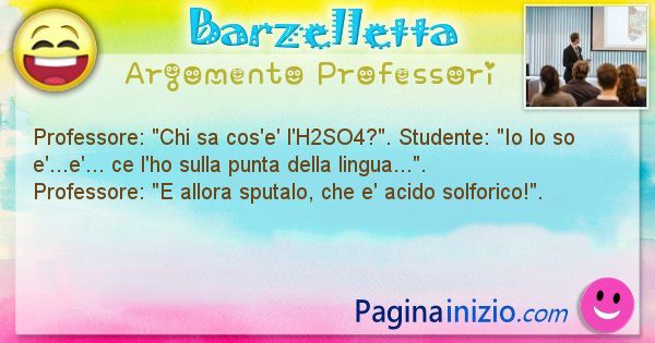 Barzelletta argomento Professori: Professore: Chi sa cos'e' l'H2SO4?. Studente: Io lo ... (id=778)