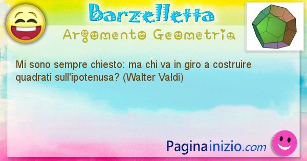 Barzelletta argomento Geometria: Mi sono sempre chiesto: ma chi va in giro a costruire ... (id=863)