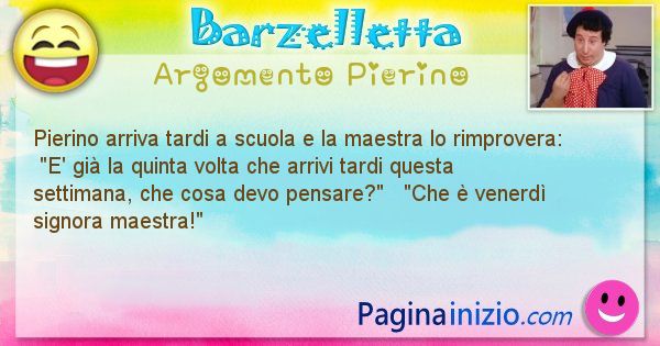 Barzelletta argomento Pierino: Pierino arriva tardi a scuola e la maestra lo rimprovera: ... (id=895)