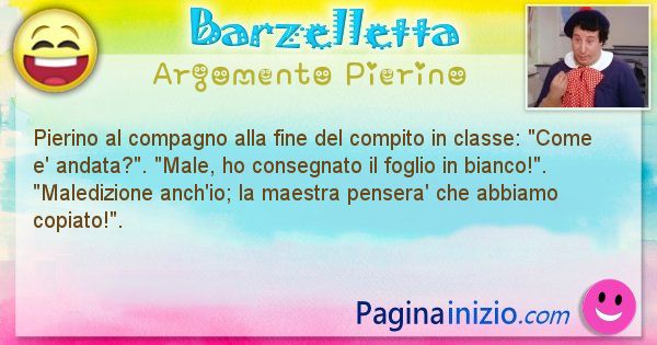 Barzelletta argomento Pierino: Pierino al compagno alla fine del compito in classe: ... (id=925)