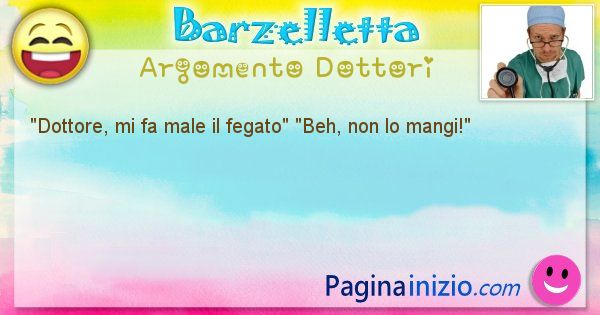 Barzelletta argomento Dottori: Dottore, mi fa male il fegato Beh, non lo mangi! (id=1135)