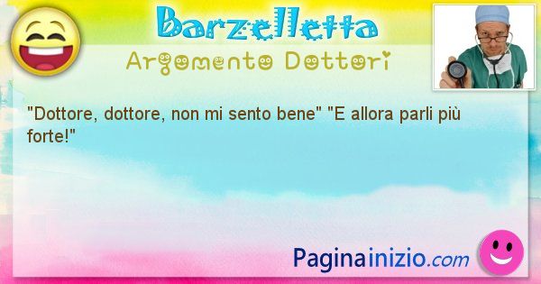 Barzelletta argomento Dottori: Dottore, dottore, non mi sento bene E allora parli ... (id=1157)