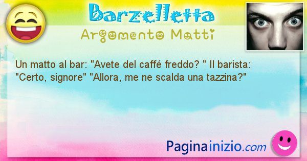 Barzelletta argomento Matti: Un matto al bar: Avete del caff freddo?  Il ... (id=977)