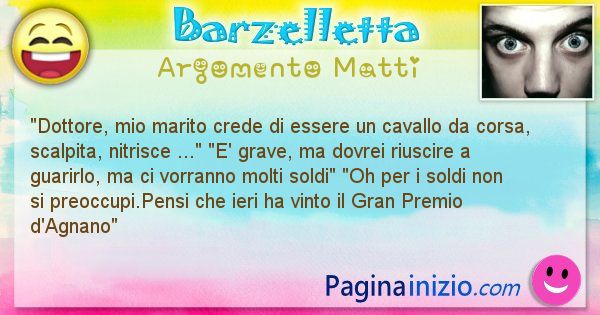 Barzelletta argomento Matti: Dottore, mio marito crede di essere un cavallo da corsa, ... (id=978)