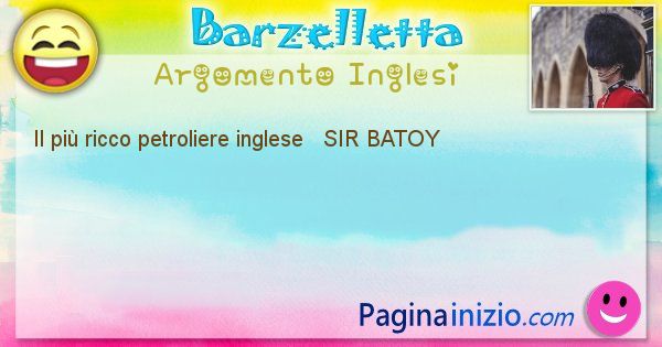 Come si chiama argomento Inglesi: Il pi ricco petroliere inglese   SIR BATOY (id=468)