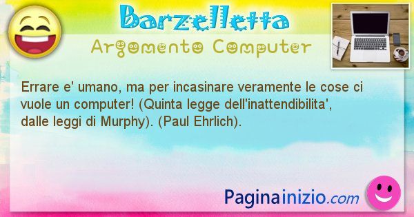 Barzelletta argomento Computer: Errare e' umano, ma per incasinare veramente le cose ci ... (id=1184)